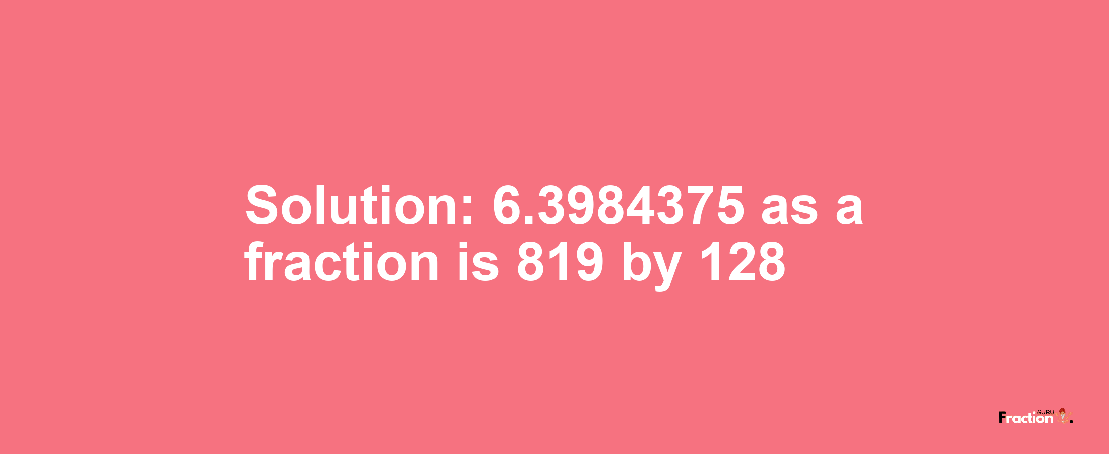 Solution:6.3984375 as a fraction is 819/128